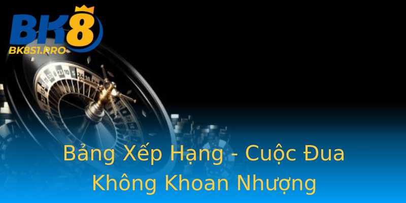Bảng Xếp Hạng - Cuộc Đua Không Khoan Nhượng Bảng Xếp Hạng - Cuộc Đua Không Khoan Nhượng