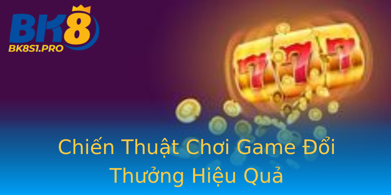 Chiến Thuật Chơi Game Đổi Thưởng Hiệu Quả Chiến Thuật Chơi Game Đổi Thưởng Hiệu Quả