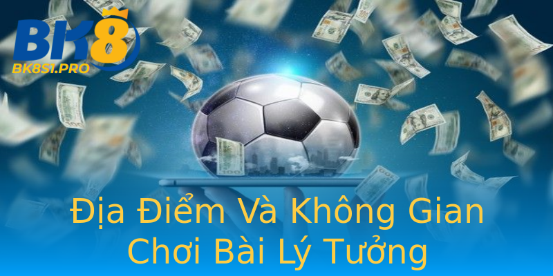 Địa Điểm Và Không Gian Chơi Bài Lý Tưởng Địa Điểm Và Không Gian Chơi Bài Lý Tưởng