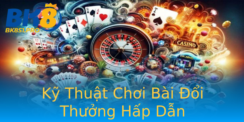 Kỹ Thuật Chơi Bài Đổi Thưởng Hấp Dẫn Kỹ Thuật Chơi Bài Đổi Thưởng Hấp Dẫn