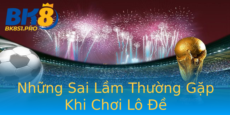 Những Sai Lầm Thường Gặp Khi Chơi Lô Đề Những Sai Lầm Thường Gặp Khi Chơi Lô Đề