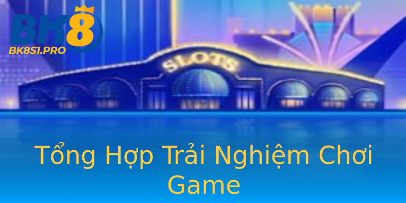 Tổng Hợp Trải Nghiệm Chơi Game Tổng Hợp Trải Nghiệm Chơi Game